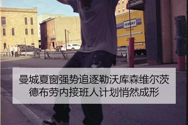 曼城夏窗强势追逐勒沃库森维尔茨 德布劳内接班人计划悄然成形